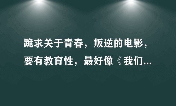 跪求关于青春，叛逆的电影，要有教育性，最好像《我们都是坏孩子》这一类的电影.