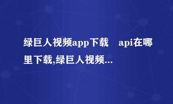 绿巨人视频app下载汅api在哪里下载,绿巨人视频app下载接口在哪里获取
