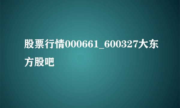 股票行情000661_600327大东方股吧