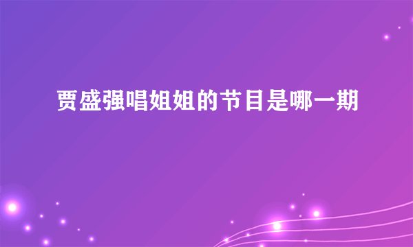 贾盛强唱姐姐的节目是哪一期