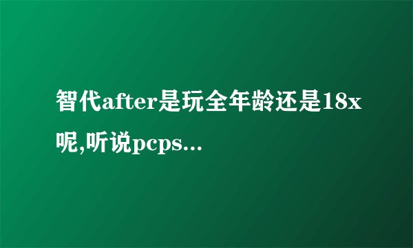 智代after是玩全年龄还是18x呢,听说pcps2psp结局还不一
