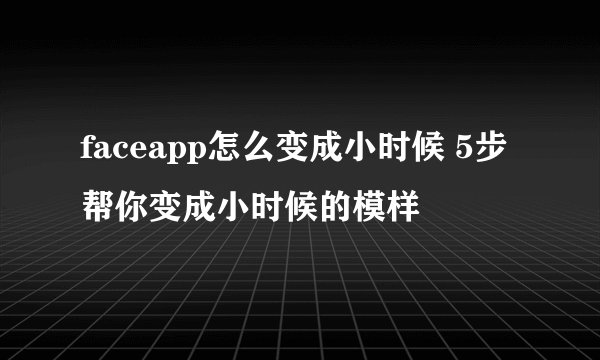 faceapp怎么变成小时候 5步帮你变成小时候的模样