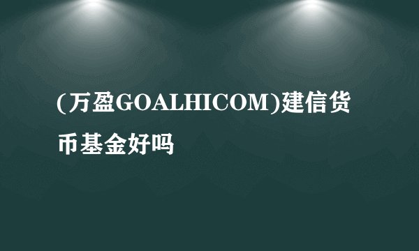 (万盈GOALHICOM)建信货币基金好吗