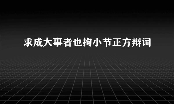 求成大事者也拘小节正方辩词