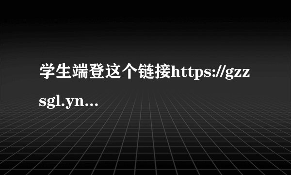 学生端登这个链接https://gzzsgl.ynzs.cn(账号密码为工作网信息采集时账号、
