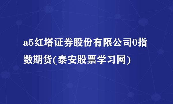 a5红塔证券股份有限公司0指数期货(泰安股票学习网)