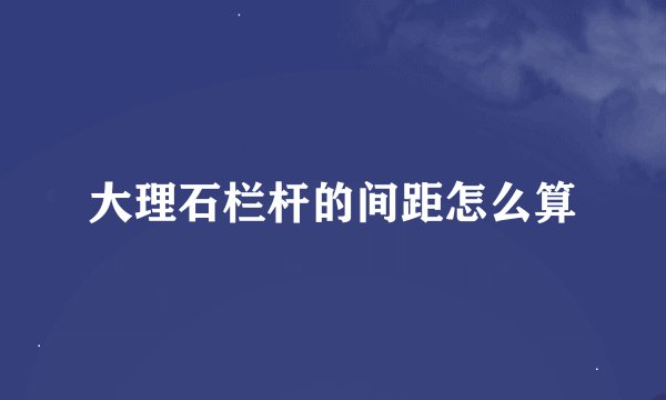大理石栏杆的间距怎么算