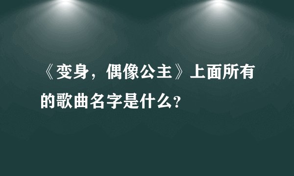 《变身，偶像公主》上面所有的歌曲名字是什么？