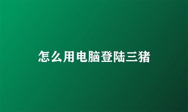 怎么用电脑登陆三猪