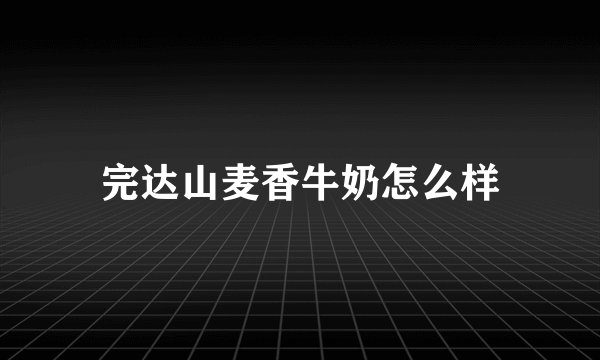 完达山麦香牛奶怎么样