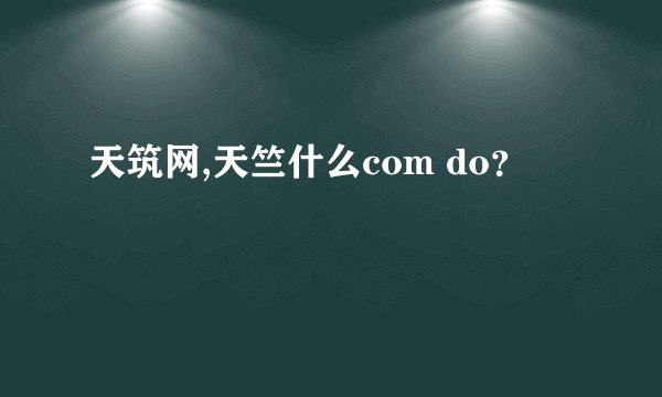 天筑网,天竺什么com do?