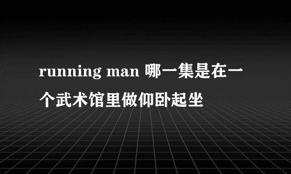 running man 哪一集是在一个武术馆里做仰卧起坐