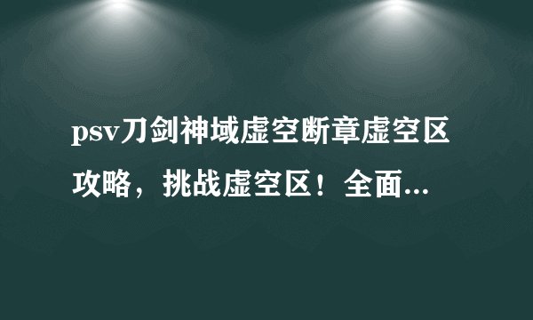 psv刀剑神域虚空断章虚空区攻略，挑战虚空区！全面攻略PSV《刀剑神域：虚空断章》
