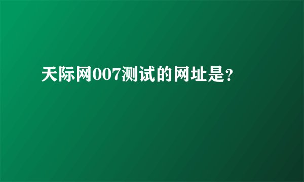 天际网007测试的网址是？