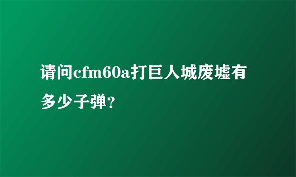 请问cfm60a打巨人城废墟有多少子弹？