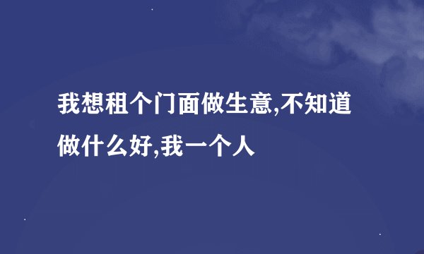 我想租个门面做生意,不知道做什么好,我一个人