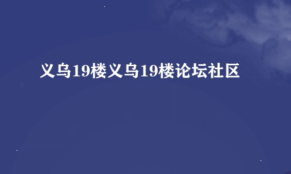义乌19楼义乌19楼论坛社区