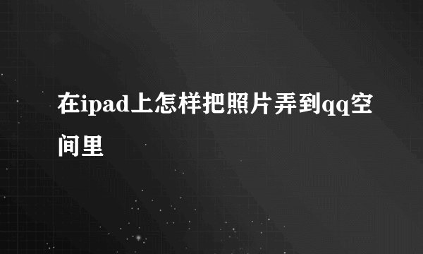 在ipad上怎样把照片弄到qq空间里