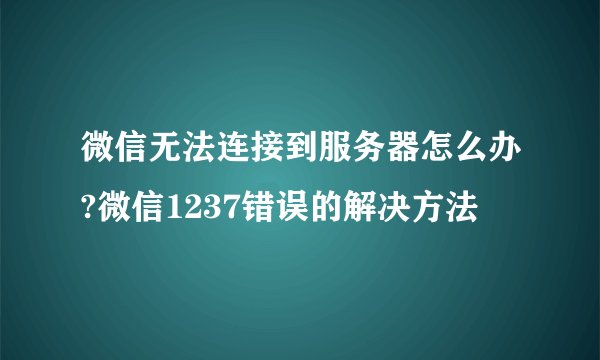 微信无法连接到服务器怎么办?微信1237错误的解决方法