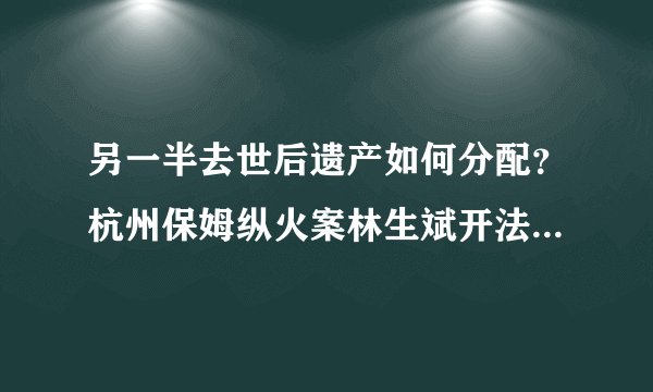 另一半去世后遗产如何分配？杭州保姆纵火案林生斌开法律先河？
