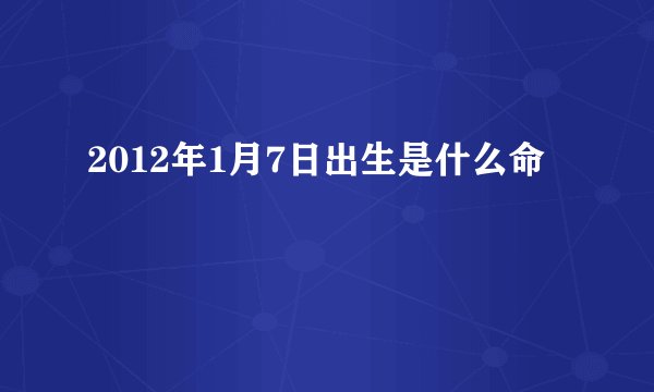 2012年1月7日出生是什么命