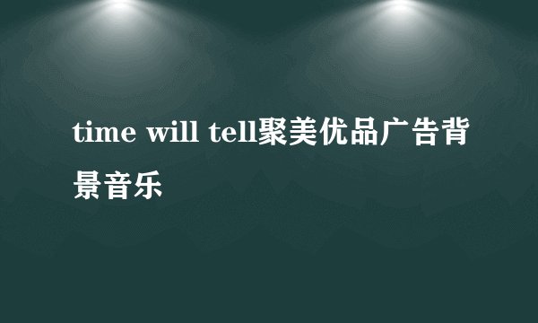 time will tell聚美优品广告背景音乐