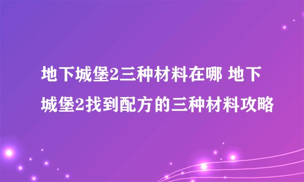地下城堡2三种材料在哪 地下城堡2找到配方的三种材料攻略