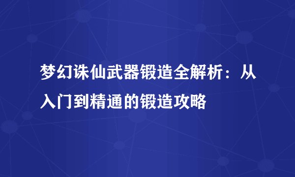 梦幻诛仙武器锻造全解析：从入门到精通的锻造攻略
