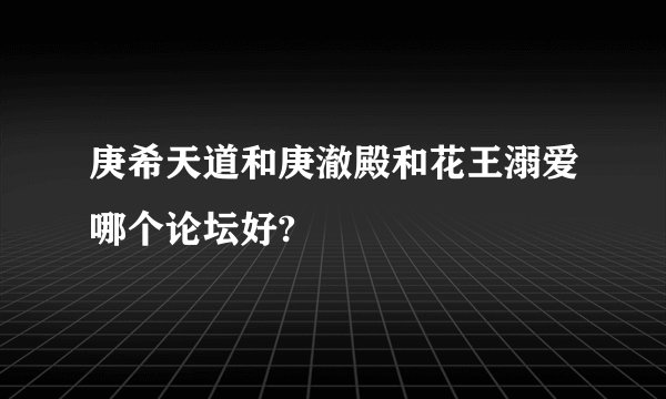 庚希天道和庚澈殿和花王溺爱哪个论坛好?