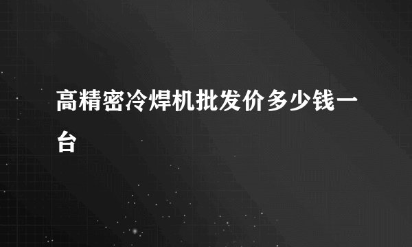 高精密冷焊机批发价多少钱一台