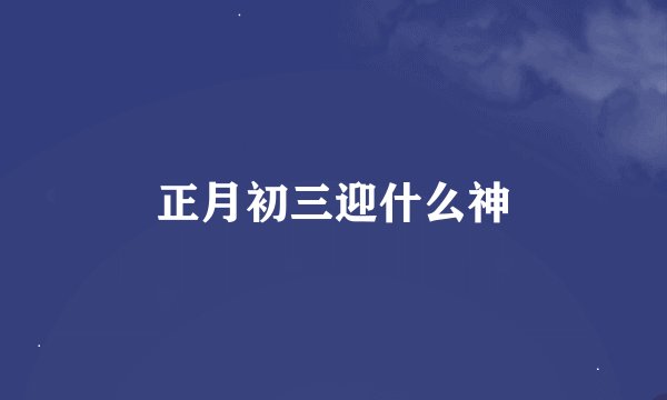 正月初三迎什么神