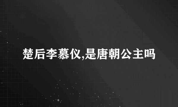 楚后李慕仪,是唐朝公主吗