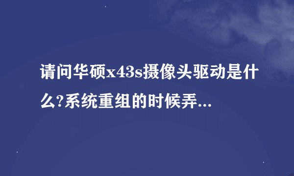 请问华硕x43s摄像头驱动是什么?系统重组的时候弄没了~~有看你回答过，请问怎么装的？？