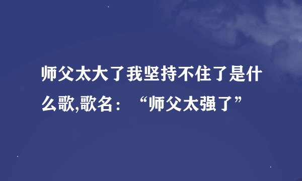 师父太大了我坚持不住了是什么歌,歌名：“师父太强了”