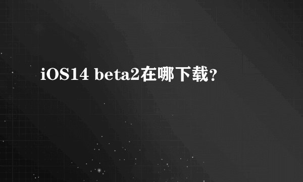 iOS14 beta2在哪下载？