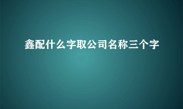 鑫配什么字取公司名称三个字