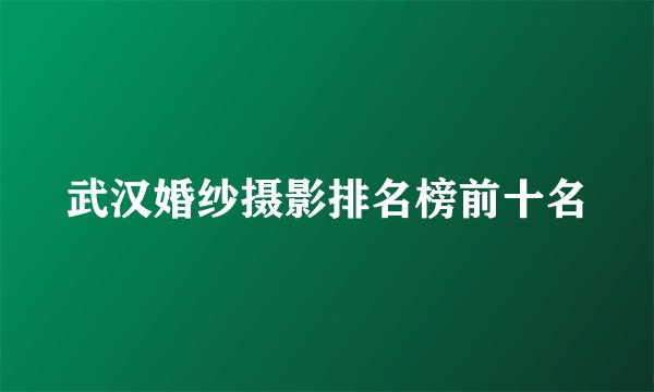 武汉婚纱摄影排名榜前十名