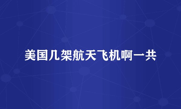 美国几架航天飞机啊一共