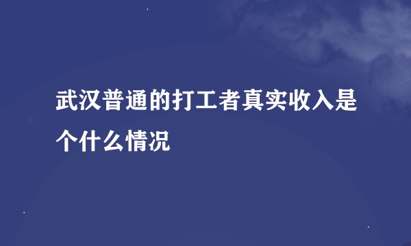 武汉普通的打工者真实收入是个什么情况