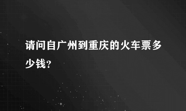 请问自广州到重庆的火车票多少钱？