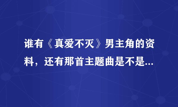 谁有《真爱不灭》男主角的资料，还有那首主题曲是不是他唱的，那首歌叫什么啊？