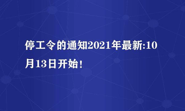 停工令的通知2021年最新:10月13日开始！