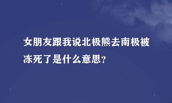 女朋友跟我说北极熊去南极被冻死了是什么意思?