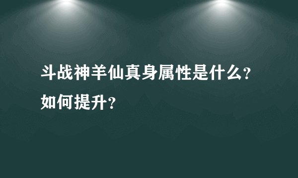 斗战神羊仙真身属性是什么？如何提升？