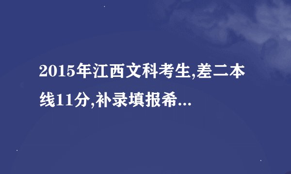 2015年江西文科考生,差二本线11分,补录填报希望哪些大学哪些二本公办大学比较有