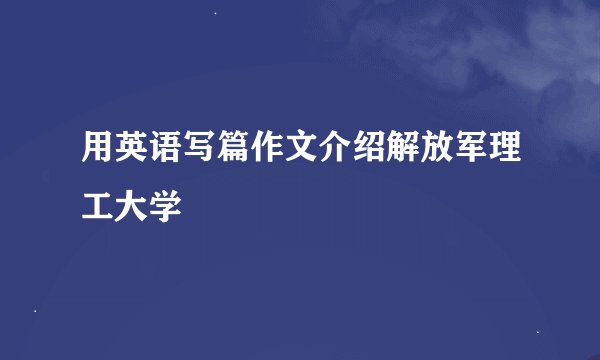 用英语写篇作文介绍解放军理工大学