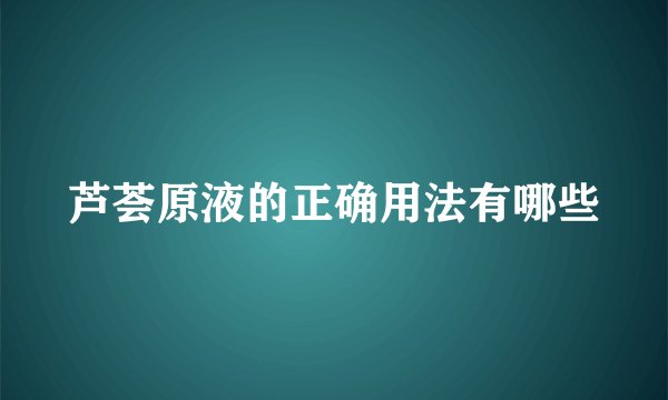 芦荟原液的正确用法有哪些
