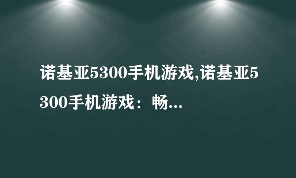诺基亚5300手机游戏,诺基亚5300手机游戏:畅享游戏乐趣