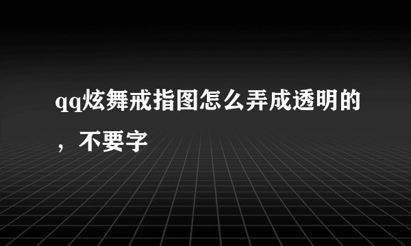 qq炫舞戒指图怎么弄成透明的，不要字