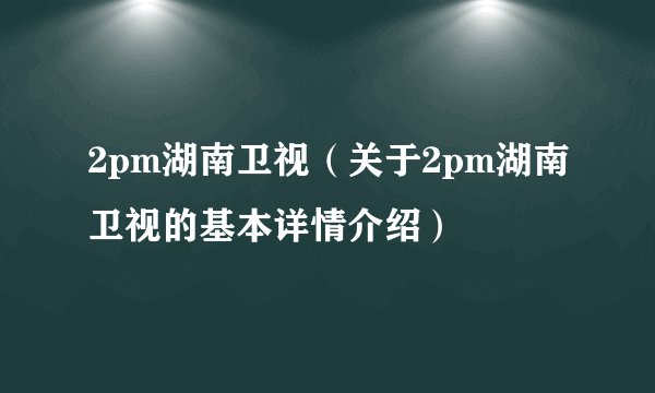 2pm湖南卫视（关于2pm湖南卫视的基本详情介绍）
